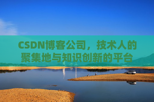 CSDN博客公司,技术人的聚集地与知识创新的平台