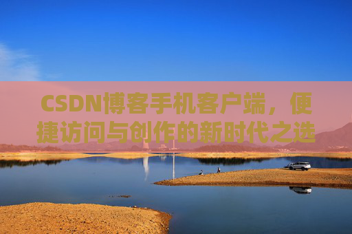 CSDN博客手机客户端,便捷访问与创作的新时代之选